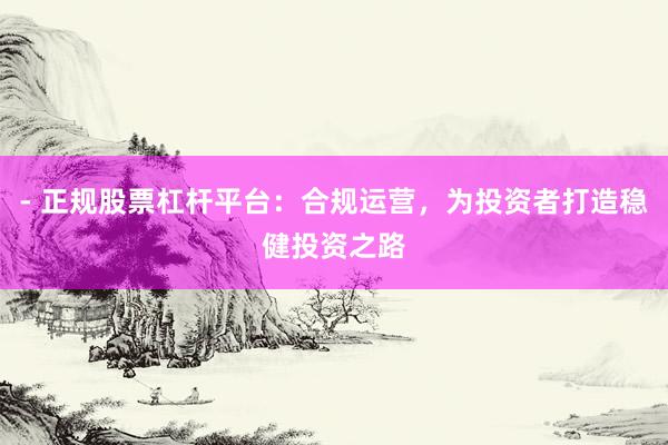 - 正规股票杠杆平台：合规运营，为投资者打造稳健投资之路