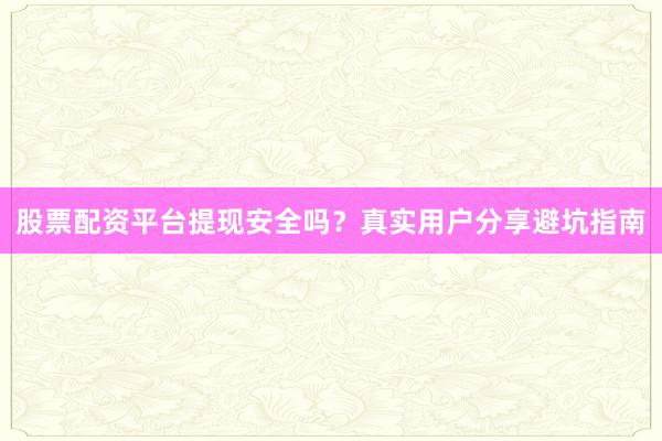 股票配资平台提现安全吗？真实用户分享避坑指南