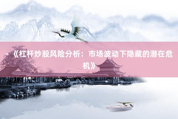 - 《杠杆炒股风险分析：市场波动下隐藏的潜在危机》