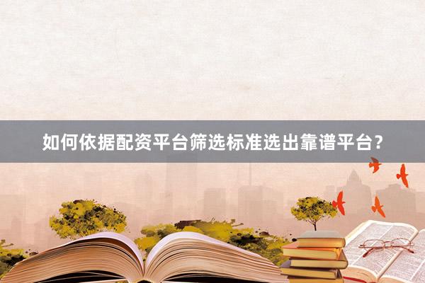 如何依据配资平台筛选标准选出靠谱平台？