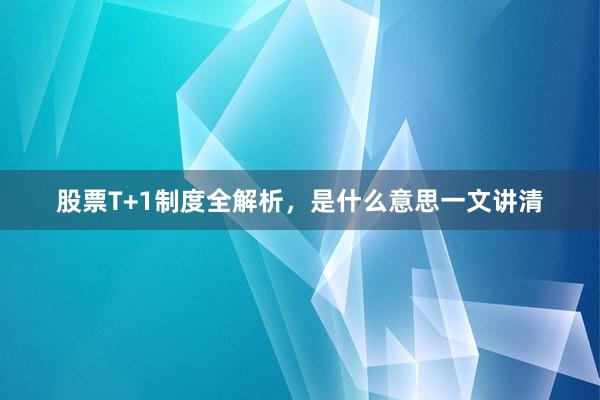 股票T+1制度全解析，是什么意思一文讲清