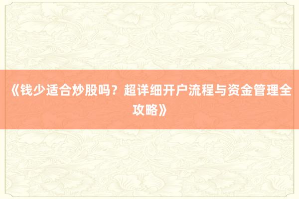 《钱少适合炒股吗？超详细开户流程与资金管理全攻略》
