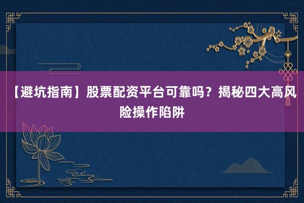 【避坑指南】股票配资平台可靠吗？揭秘四大高风险操作陷阱
