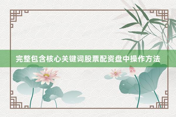 完整包含核心关键词股票配资盘中操作方法