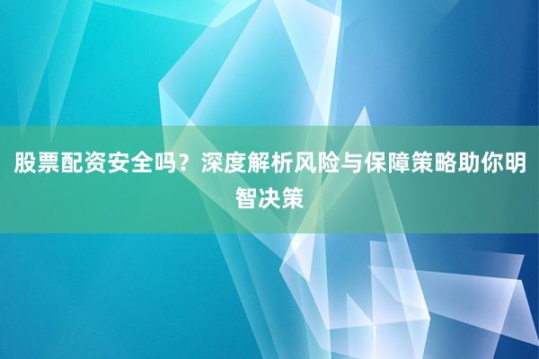 股票配资安全吗？深度解析风险与保障策略助你明智决策