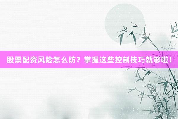 股票配资风险怎么防？掌握这些控制技巧就够啦！