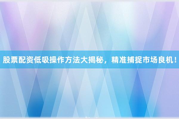 股票配资低吸操作方法大揭秘，精准捕捉市场良机！
