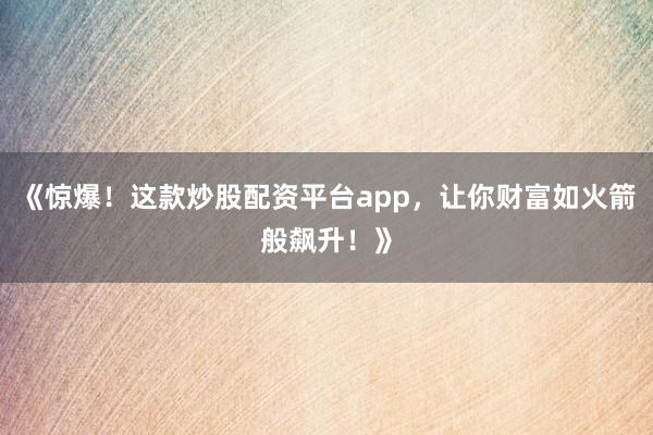 《惊爆！这款炒股配资平台app，让你财富如火箭般飙升！》