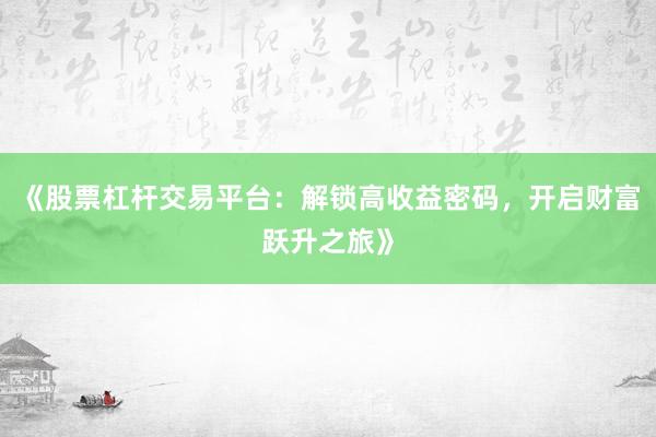 《股票杠杆交易平台:解锁高收益密码,开启财富跃升之旅》