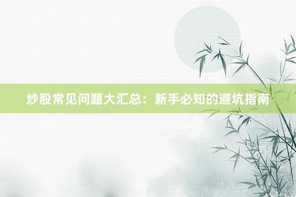 炒股常见问题大汇总:新手必知的避坑指南