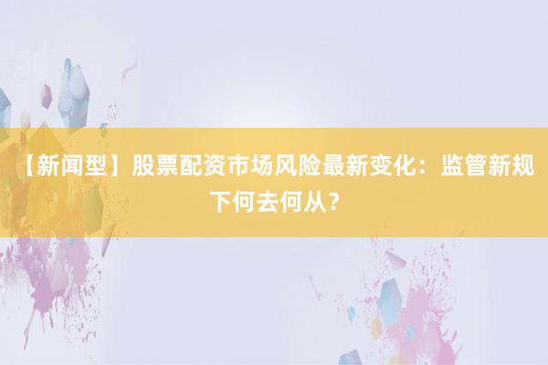 【新闻型】股票配资市场风险最新变化：监管新规下何去何从？