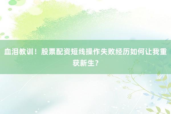 血泪教训！股票配资短线操作失败经历如何让我重获新生？