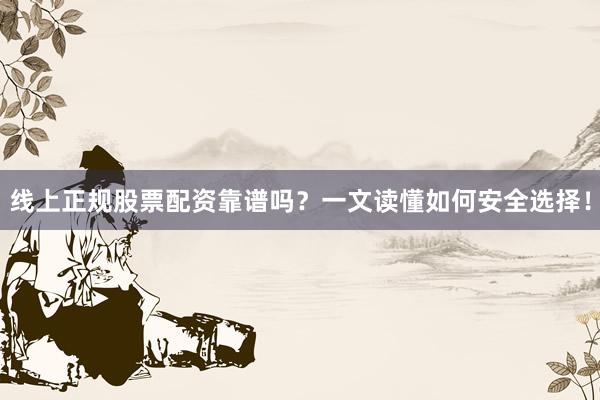 线上正规股票配资靠谱吗?一文读懂如何安全选择!