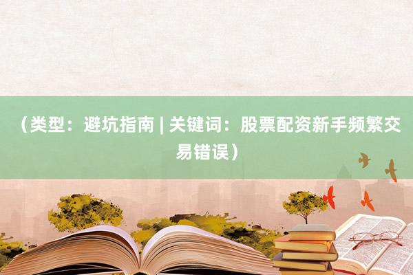 （类型：避坑指南 | 关键词：股票配资新手频繁交易错误）