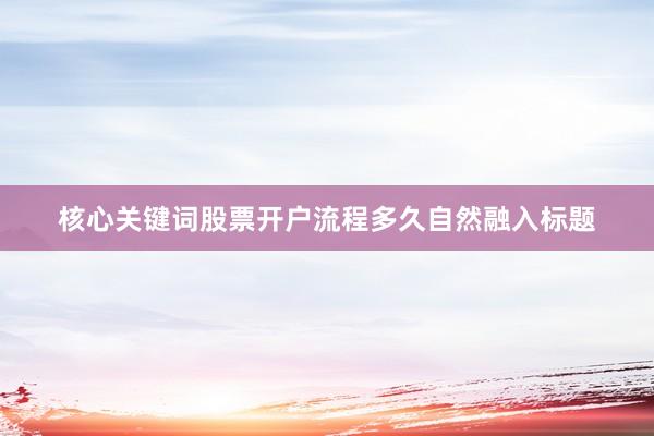 核心关键词股票开户流程多久自然融入标题