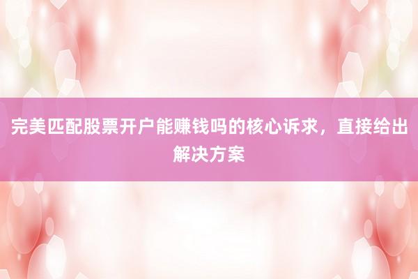 完美匹配股票开户能赚钱吗的核心诉求，直接给出解决方案
