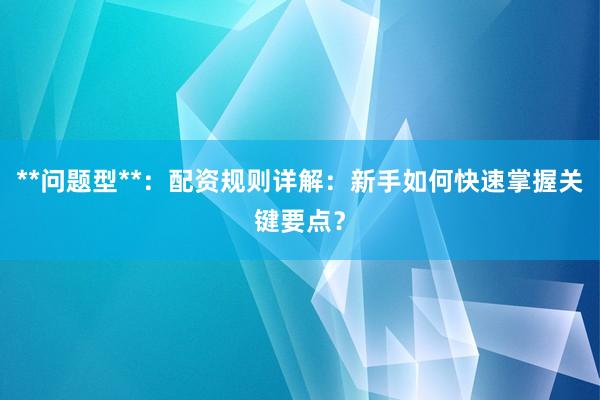 **问题型**：配资规则详解：新手如何快速掌握关键要点？