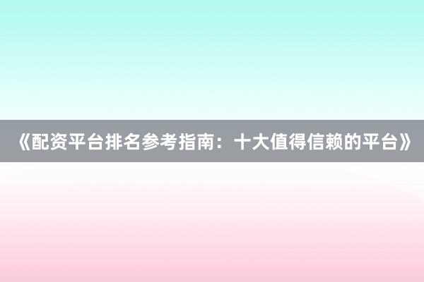 《配资平台排名参考指南：十大值得信赖的平台》