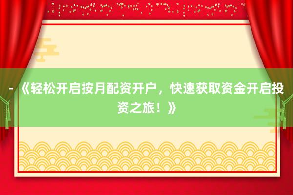 - 《轻松开启按月配资开户，快速获取资金开启投资之旅！》