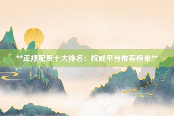 **正规配资十大排名：权威平台推荐榜单**