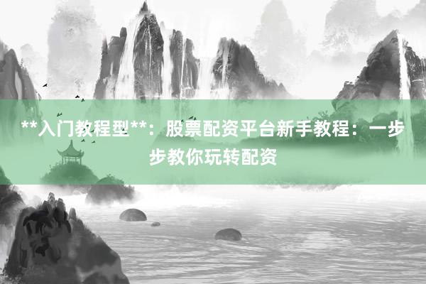 **入门教程型**：股票配资平台新手教程：一步步教你玩转配资