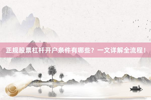 正规股票杠杆开户条件有哪些？一文详解全流程！