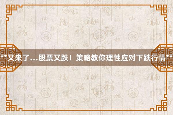 **又来了…股票又跌！策略教你理性应对下跌行情**