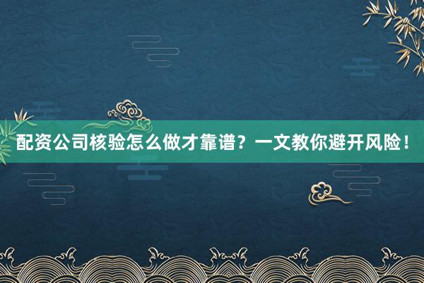 配资公司核验怎么做才靠谱？一文教你避开风险！