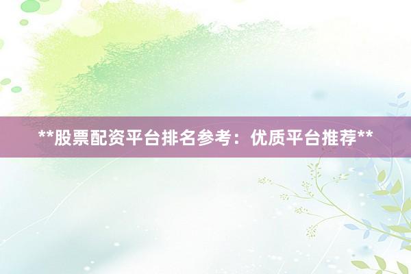 **股票配资平台排名参考：优质平台推荐**