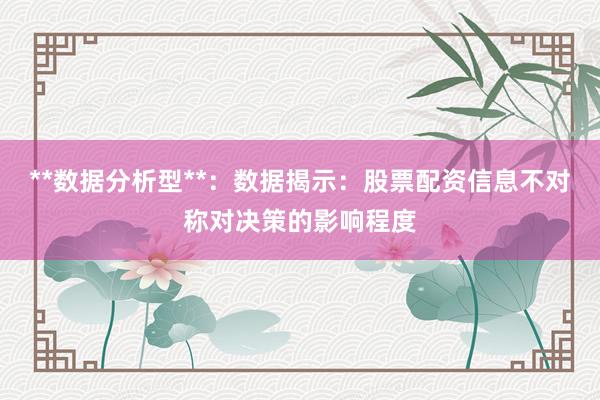 **数据分析型**：数据揭示：股票配资信息不对称对决策的影响程度