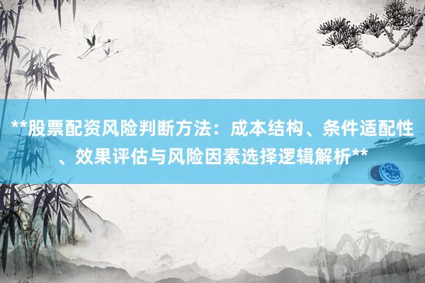 **股票配资风险判断方法：成本结构、条件适配性、效果评估与风险因素选择逻辑解析**