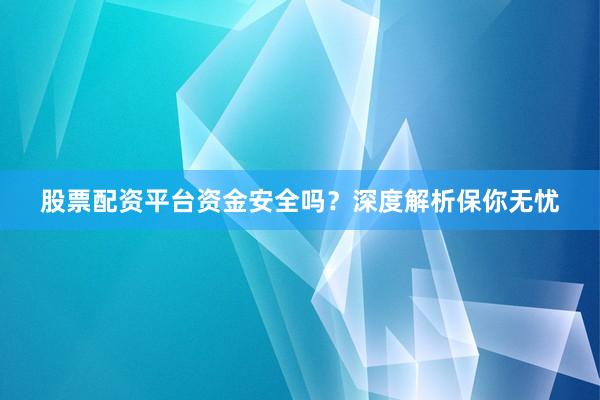 股票配资平台资金安全吗?深度解析保你无忧