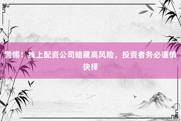 警惕！线上配资公司暗藏高风险，投资者务必谨慎抉择