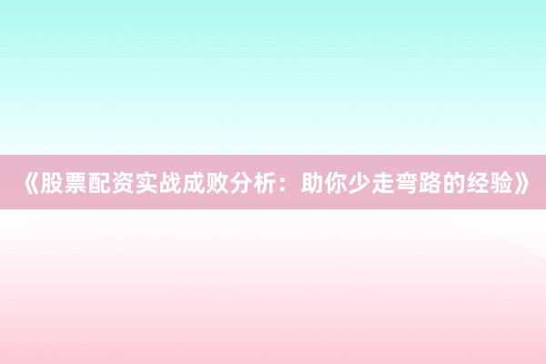 《股票配资实战成败分析：助你少走弯路的经验》