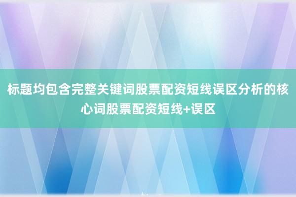 标题均包含完整关键词股票配资短线误区分析的核心词股票配资短线+误区