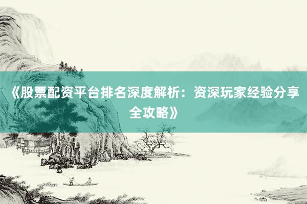 《股票配资平台排名深度解析：资深玩家经验分享全攻略》