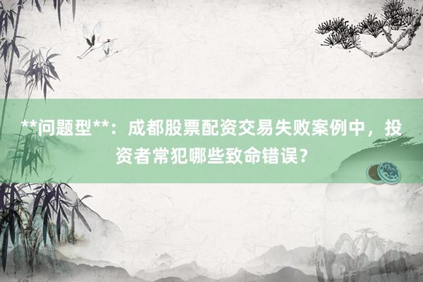 **问题型**:成都股票配资交易失败案例中,投资者常犯哪些致命错误?
