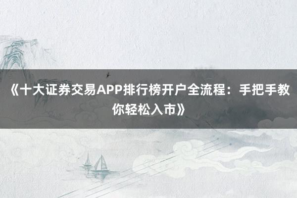 《十大证券交易APP排行榜开户全流程：手把手教你轻松入市》