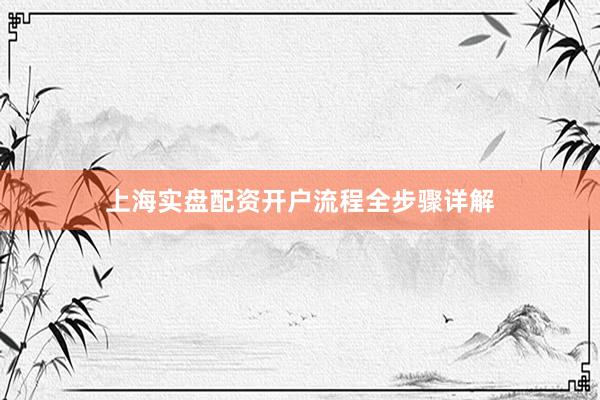 上海实盘配资开户流程全步骤详解