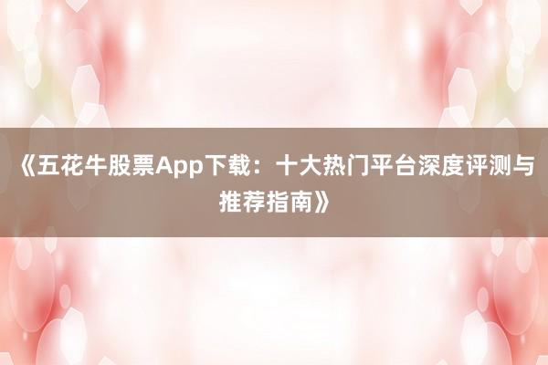 《五花牛股票App下载：十大热门平台深度评测与推荐指南》