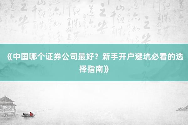 《中国哪个证券公司最好？新手开户避坑必看的选择指南》