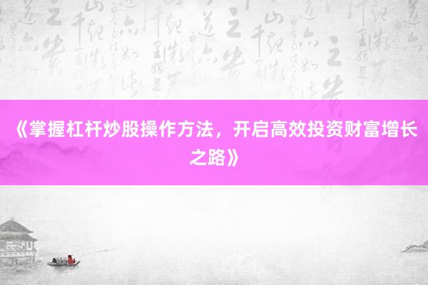 《掌握杠杆炒股操作方法，开启高效投资财富增长之路》