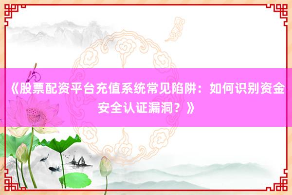 《股票配资平台充值系统常见陷阱：如何识别资金安全认证漏洞？》