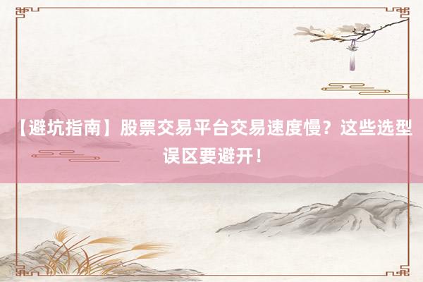 【避坑指南】股票交易平台交易速度慢？这些选型误区要避开！