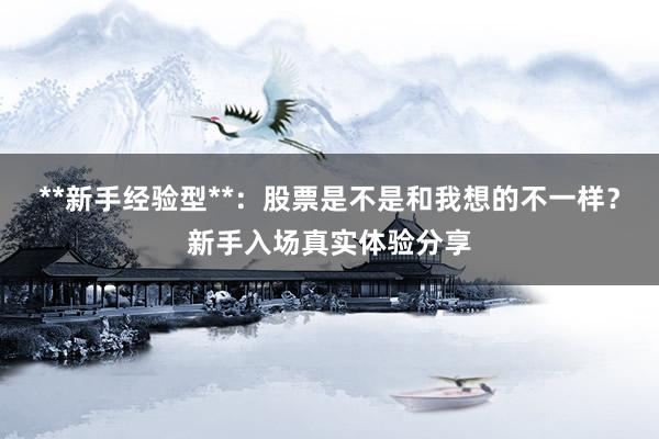 **新手经验型**：股票是不是和我想的不一样？新手入场真实体验分享