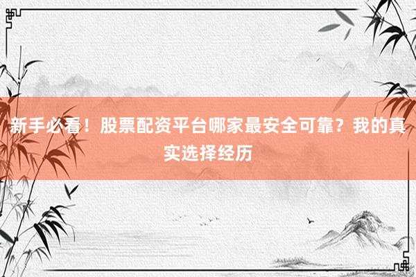 新手必看！股票配资平台哪家最安全可靠？我的真实选择经历