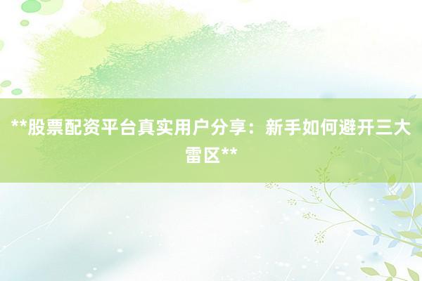 **股票配资平台真实用户分享：新手如何避开三大雷区**