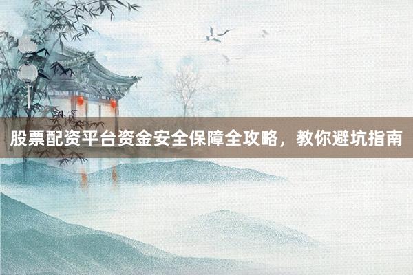 股票配资平台资金安全保障全攻略，教你避坑指南