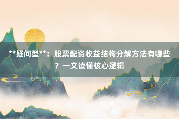 **疑问型**：股票配资收益结构分解方法有哪些？一文读懂核心逻辑