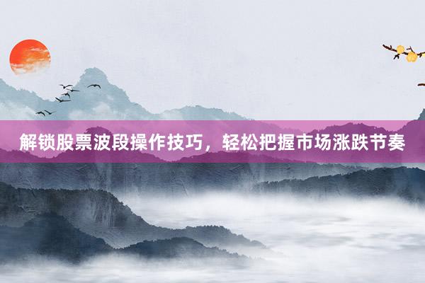 解锁股票波段操作技巧，轻松把握市场涨跌节奏